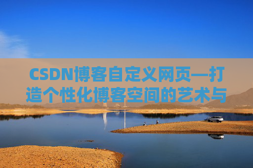 CSDN博客自定义网页—打造个性化博客空间的艺术与技巧