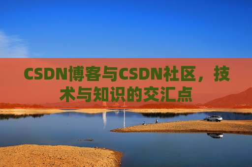 CSDN博客与CSDN社区，技术与知识的交汇点